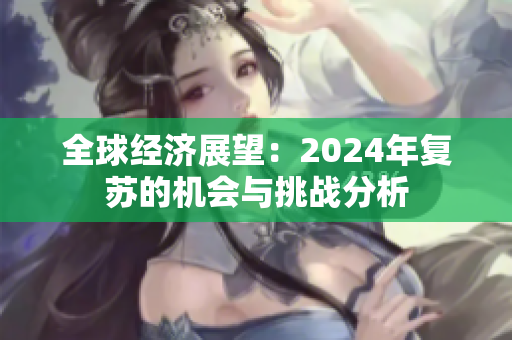 全球经济展望：2024年复苏的机会与挑战分析