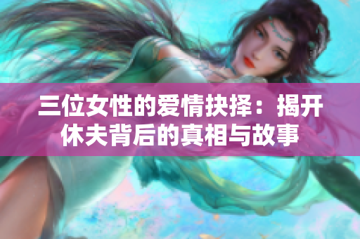 三位女性的爱情抉择：揭开休夫背后的真相与故事