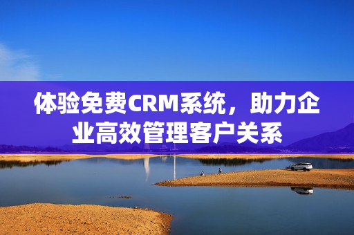 体验免费CRM系统，助力企业高效管理客户关系
