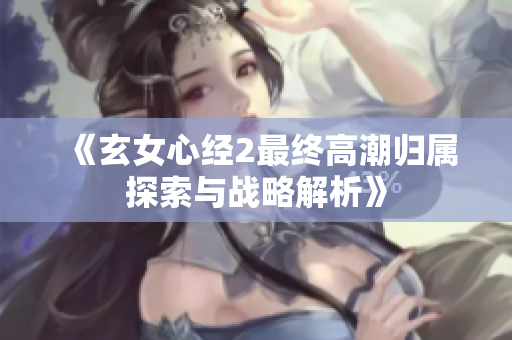 《玄女心经2最终高潮归属探索与战略解析》