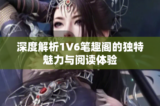 深度解析1V6笔趣阁的独特魅力与阅读体验