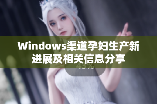 Windows渠道孕妇生产新进展及相关信息分享