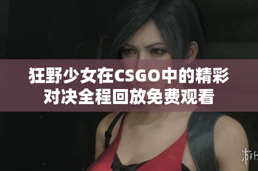 狂野少女在CSGO中的精彩对决全程回放免费观看