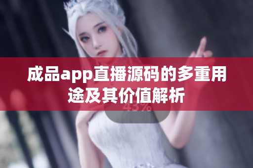 成品app直播源码的多重用途及其价值解析