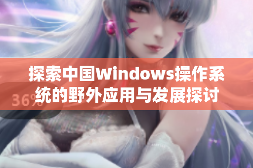 探索中国Windows操作系统的野外应用与发展探讨