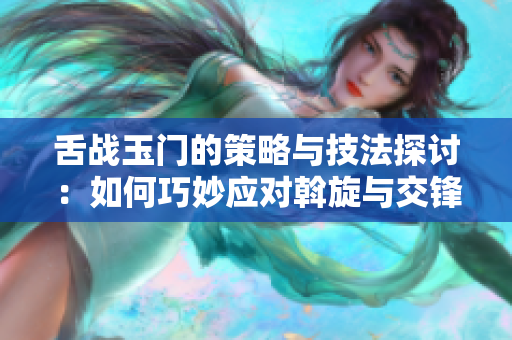 舌战玉门的策略与技法探讨：如何巧妙应对斡旋与交锋