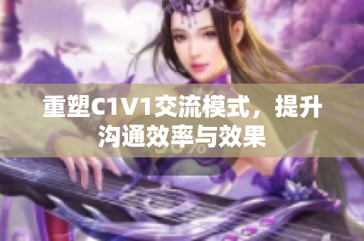 重塑C1V1交流模式，提升沟通效率与效果