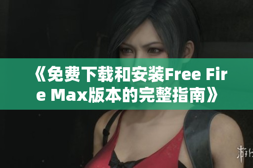 《免费下载和安装Free Fire Max版本的完整指南》