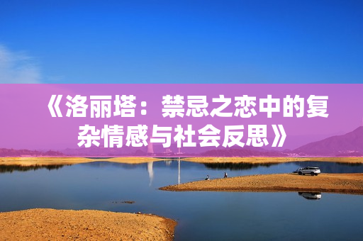 《洛丽塔：禁忌之恋中的复杂情感与社会反思》