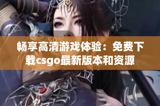 畅享高清游戏体验：免费下载csgo最新版本和资源