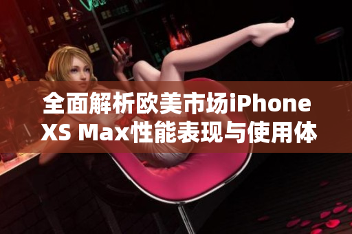 全面解析欧美市场iPhone XS Max性能表现与使用体验