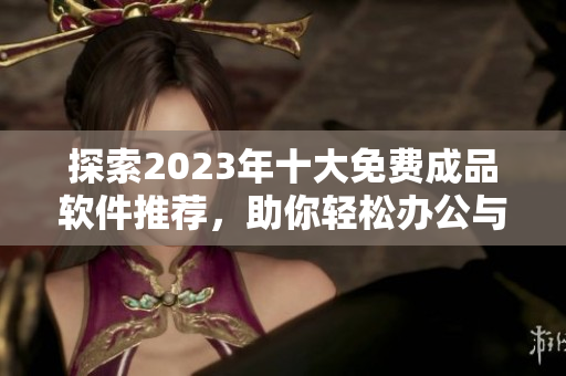 探索2023年十大免费成品软件推荐，助你轻松办公与创作