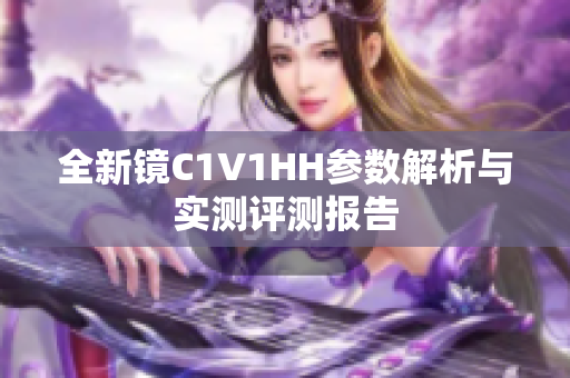 全新镜C1V1HH参数解析与实测评测报告