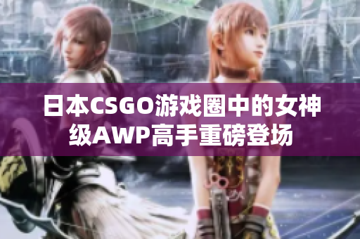 日本CSGO游戏圈中的女神级AWP高手重磅登场