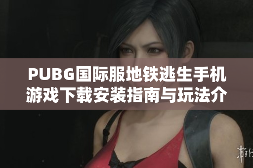 PUBG国际服地铁逃生手机游戏下载安装指南与玩法介绍