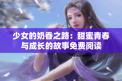 少女的奶香之路：甜蜜青春与成长的故事免费阅读