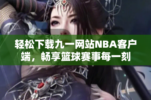 轻松下载九一网站NBA客户端，畅享篮球赛事每一刻