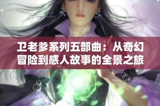 卫老爹系列五部曲：从奇幻冒险到感人故事的全景之旅