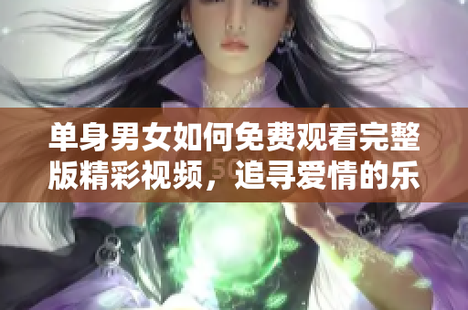 单身男女如何免费观看完整版精彩视频，追寻爱情的乐趣与挑战