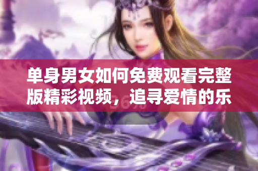 单身男女如何免费观看完整版精彩视频，追寻爱情的乐趣与挑战