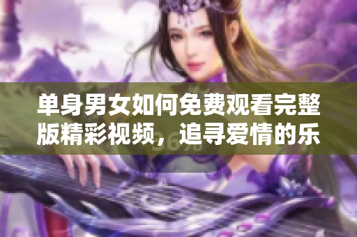 单身男女如何免费观看完整版精彩视频，追寻爱情的乐趣与挑战