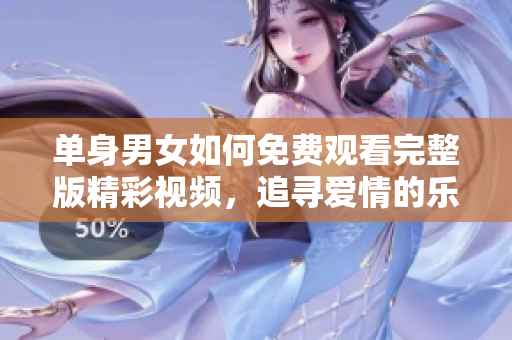 单身男女如何免费观看完整版精彩视频，追寻爱情的乐趣与挑战