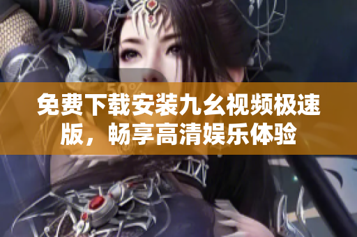 免费下载安装九幺视频极速版，畅享高清娱乐体验