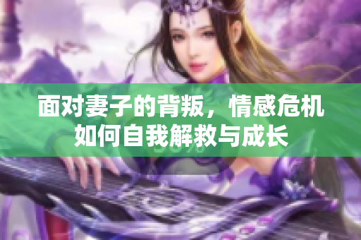 面对妻子的背叛，情感危机如何自我解救与成长