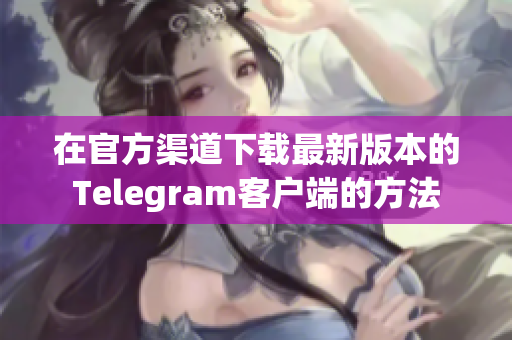 在官方渠道下载最新版本的Telegram客户端的方法