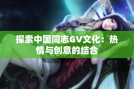 探索中国同志GV文化：热情与创意的结合