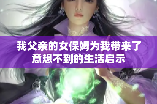 我父亲的女保姆为我带来了意想不到的生活启示