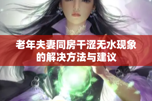 老年夫妻同房干涩无水现象的解决方法与建议