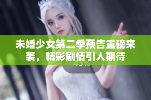 未婚少女第二季预告重磅来袭，精彩剧情引人期待