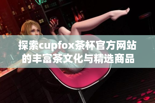 探索cupfox茶杯官方网站的丰富茶文化与精选商品