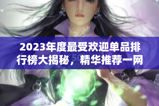 2023年度最受欢迎单品排行榜大揭秘，精华推荐一网打尽