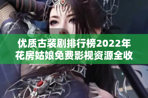 优质古装剧排行榜2022年花房姑娘免费影视资源全收录