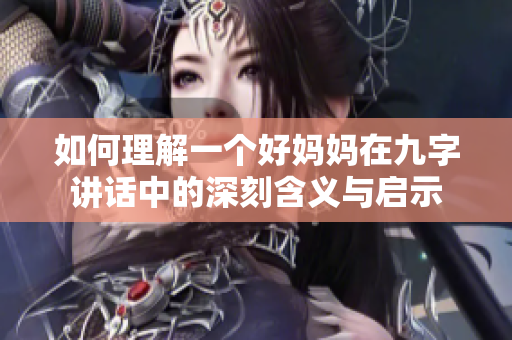 如何理解一个好妈妈在九字讲话中的深刻含义与启示