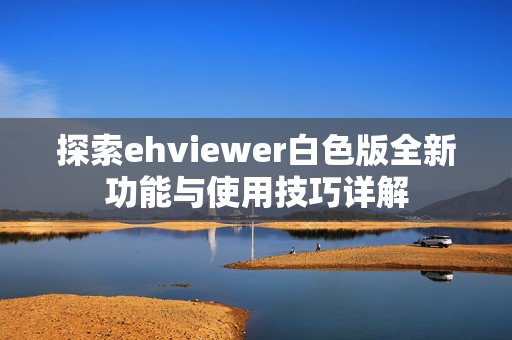 探索ehviewer白色版全新功能与使用技巧详解