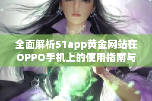 全面解析51app黄金网站在OPPO手机上的使用指南与下载推荐