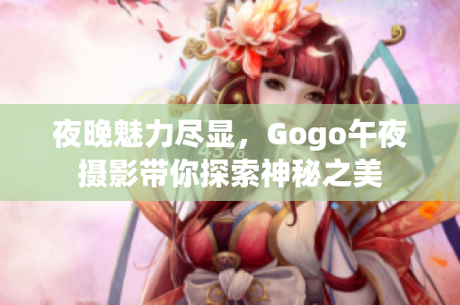 夜晚魅力尽显，Gogo午夜摄影带你探索神秘之美