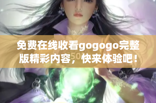 免费在线收看gogogo完整版精彩内容，快来体验吧！