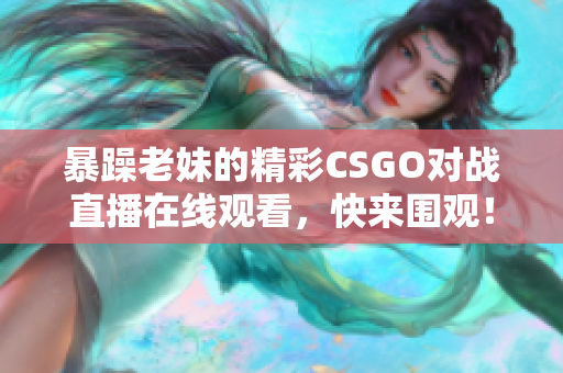 暴躁老妹的精彩CSGO对战直播在线观看，快来围观！