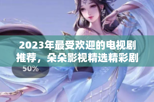 2023年最受欢迎的电视剧推荐，朵朵影视精选精彩剧集！