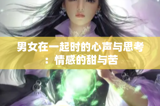 男女在一起时的心声与思考：情感的甜与苦