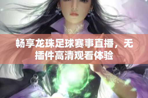 畅享龙珠足球赛事直播，无插件高清观看体验