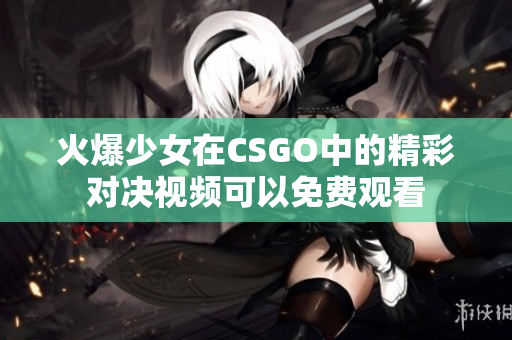 火爆少女在CSGO中的精彩对决视频可以免费观看