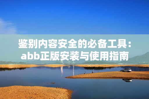 鉴别内容安全的必备工具：abb正版安装与使用指南