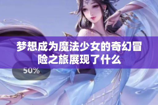 梦想成为魔法少女的奇幻冒险之旅展现了什么