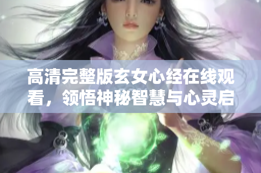 高清完整版玄女心经在线观看，领悟神秘智慧与心灵启迪