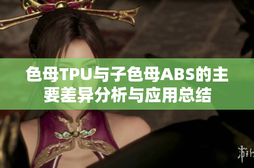 色母TPU与子色母ABS的主要差异分析与应用总结